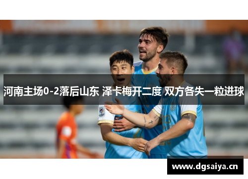 河南主场0-2落后山东 泽卡梅开二度 双方各失一粒进球